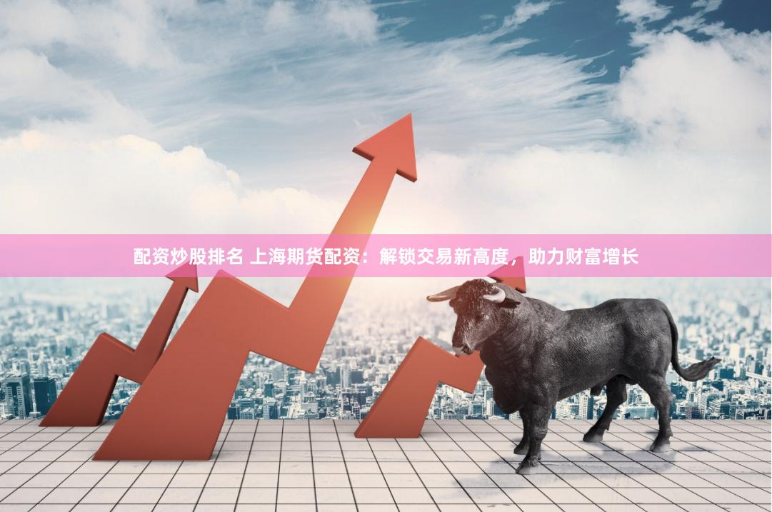 配资炒股排名 上海期货配资：解锁交易新高度，助力财富增长