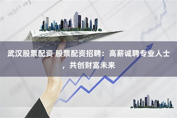 武汉股票配资 股票配资招聘：高薪诚聘专业人士，共创财富未来