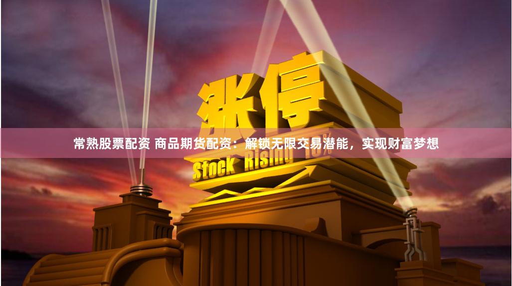常熟股票配资 商品期货配资：解锁无限交易潜能，实现财富梦想
