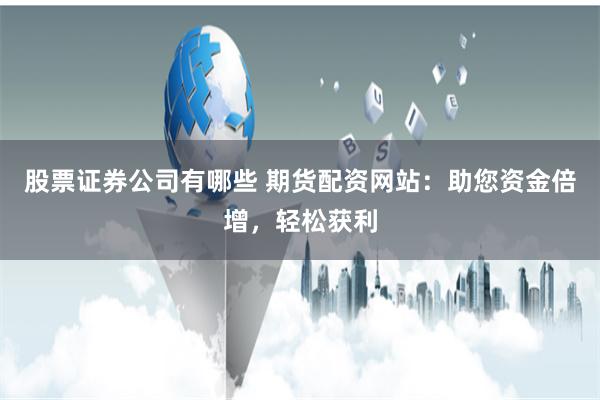 股票证券公司有哪些 期货配资网站：助您资金倍增，轻松获利