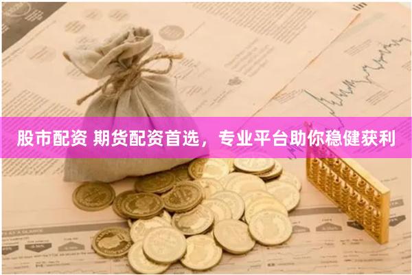 股市配资 期货配资首选，专业平台助你稳健获利