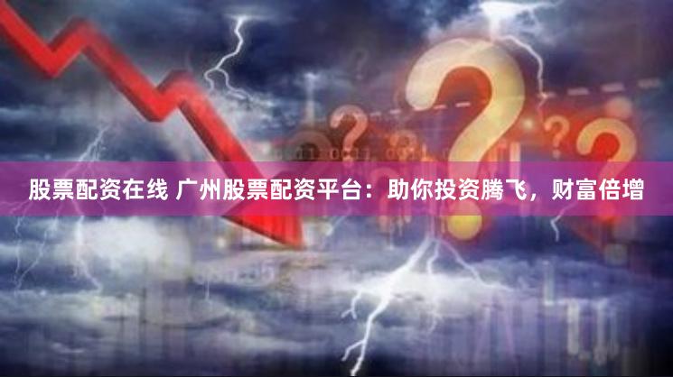 股票配资在线 广州股票配资平台：助你投资腾飞，财富倍增