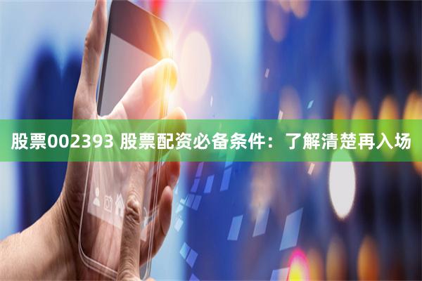 股票002393 股票配资必备条件：了解清楚再入场