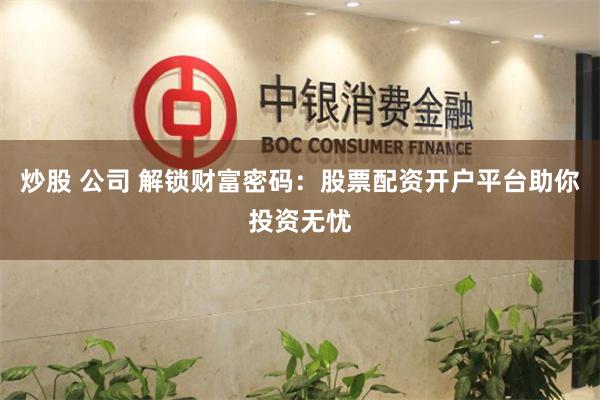 炒股 公司 解锁财富密码：股票配资开户平台助你投资无忧