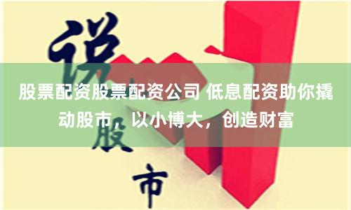股票配资股票配资公司 低息配资助你撬动股市，以小博大，创造财富