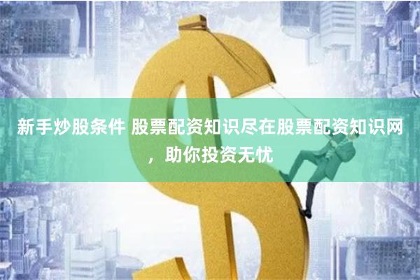 新手炒股条件 股票配资知识尽在股票配资知识网，助你投资无忧