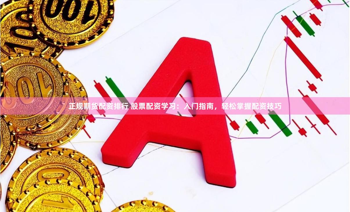 正规期货配资排行 股票配资学习：入门指南，轻松掌握配资技巧