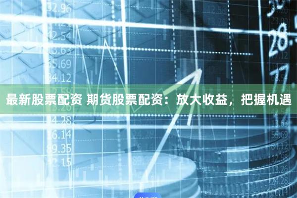 最新股票配资 期货股票配资：放大收益，把握机遇