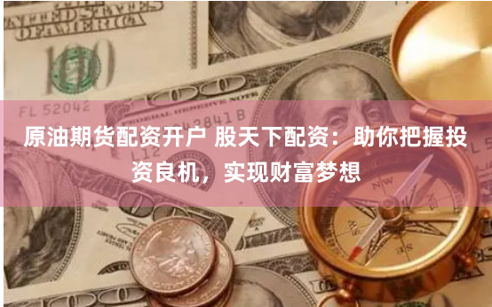 原油期货配资开户 股天下配资：助你把握投资良机，实现财富梦想