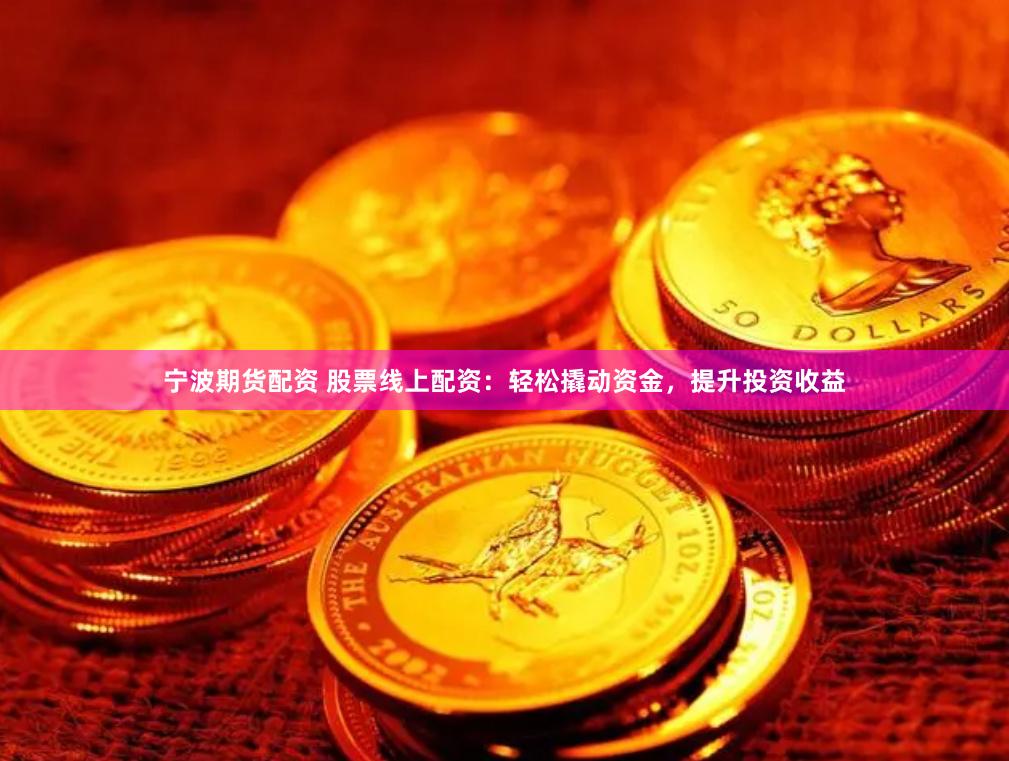 宁波期货配资 股票线上配资：轻松撬动资金，提升投资收益