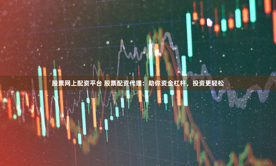 股票网上配资平台 股票配资代理：助你资金杠杆，投资更轻松