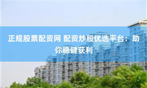 正规股票配资网 配资炒股优选平台：助你稳健获利