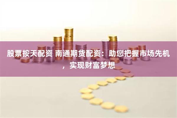 股票按天配资 南通期货配资：助您把握市场先机，实现财富梦想