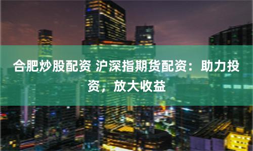 合肥炒股配资 沪深指期货配资：助力投资，放大收益