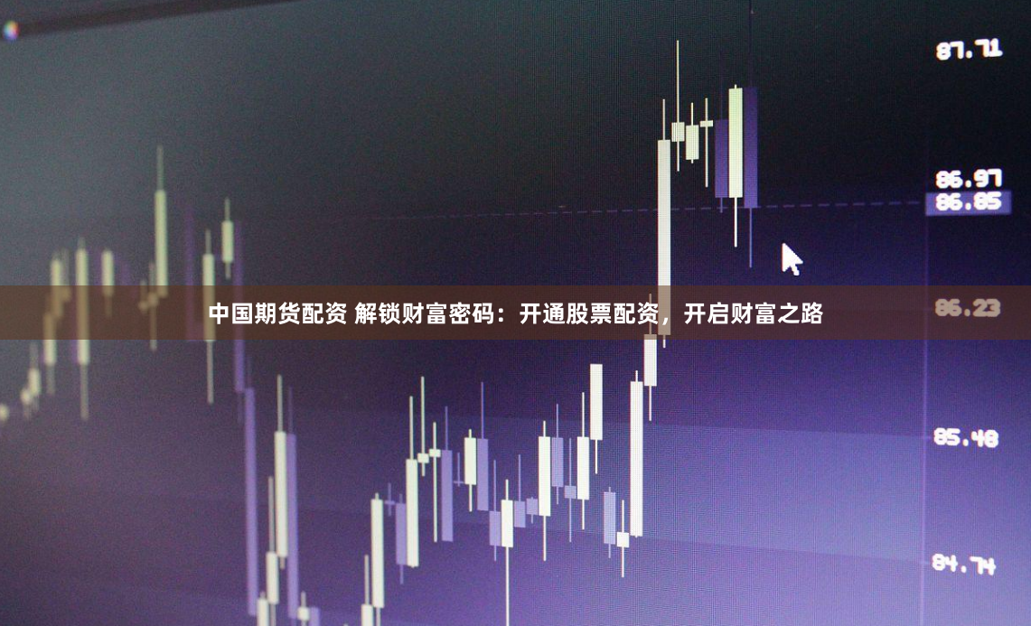 中国期货配资 解锁财富密码：开通股票配资，开启财富之路