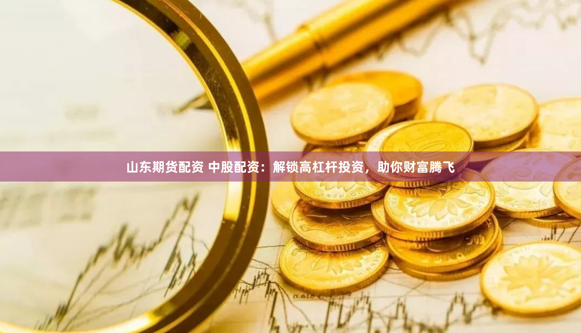 山东期货配资 中股配资：解锁高杠杆投资，助你财富腾飞