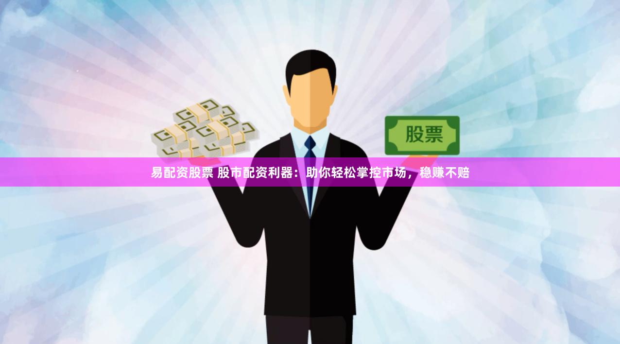 易配资股票 股市配资利器：助你轻松掌控市场，稳赚不赔