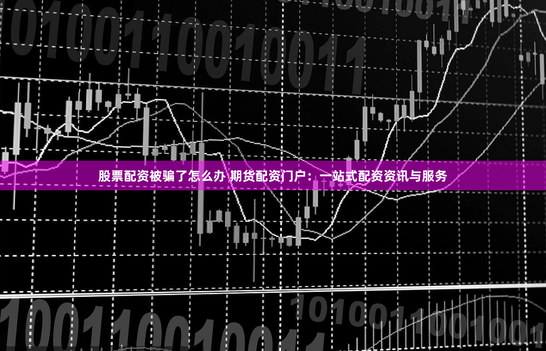 股票配资被骗了怎么办 期货配资门户：一站式配资资讯与服务