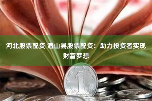 河北股票配资 潜山县股票配资：助力投资者实现财富梦想