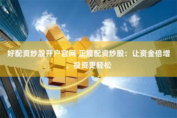 好配资炒股开户官网 正规配资炒股：让资金倍增，投资更轻松