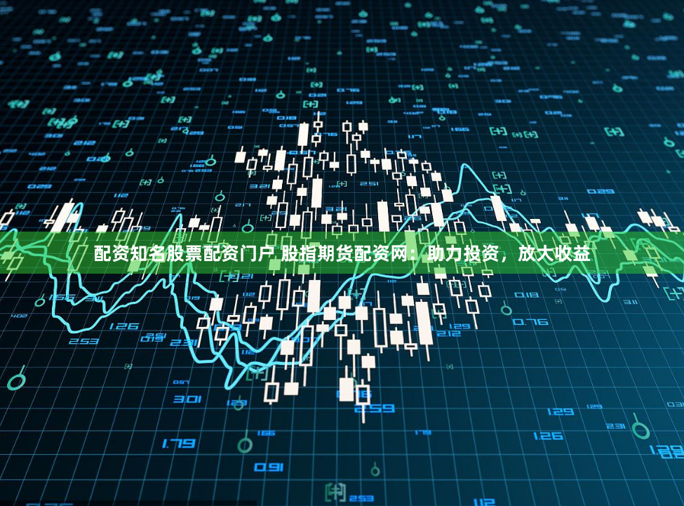 配资知名股票配资门户 股指期货配资网：助力投资，放大收益