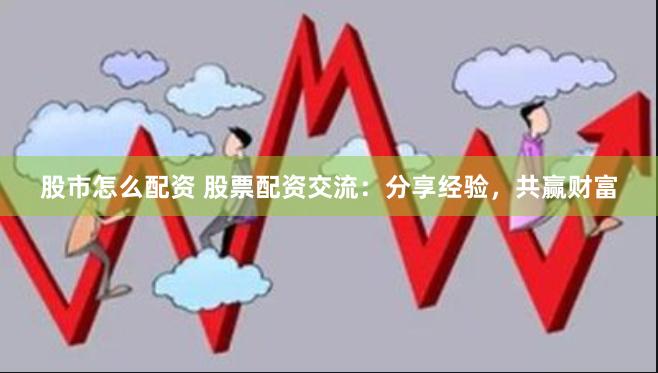 股市怎么配资 股票配资交流：分享经验，共赢财富
