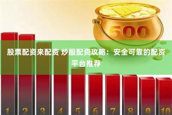 股票配资来配资 炒股配资攻略：安全可靠的配资平台推荐