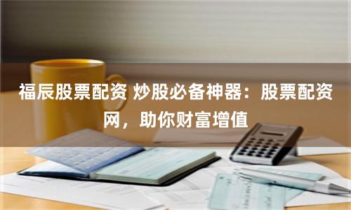 福辰股票配资 炒股必备神器：股票配资网，助你财富增值