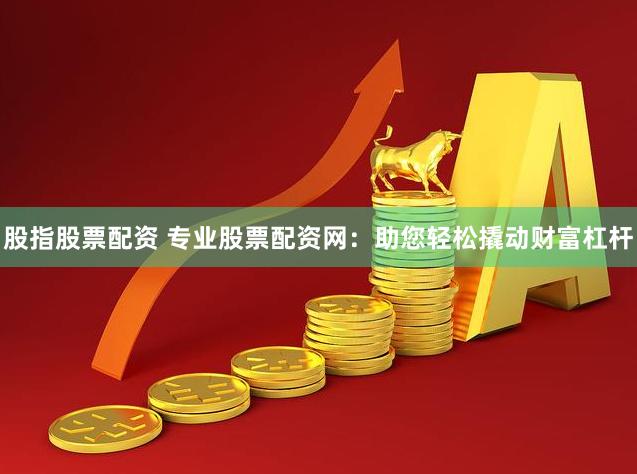股指股票配资 专业股票配资网：助您轻松撬动财富杠杆