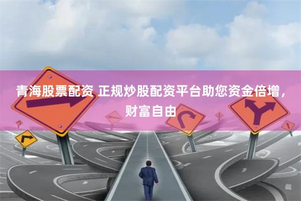 青海股票配资 正规炒股配资平台助您资金倍增，财富自由