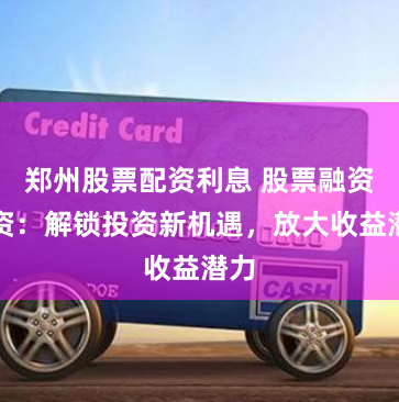 郑州股票配资利息 股票融资配资：解锁投资新机遇，放大收益潜力