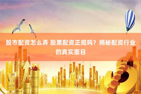 股市配资怎么弄 股票配资正规吗？揭秘配资行业的真实面目