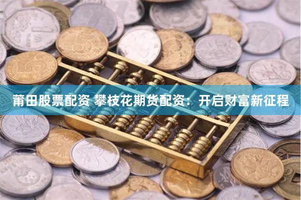 莆田股票配资 攀枝花期货配资：开启财富新征程