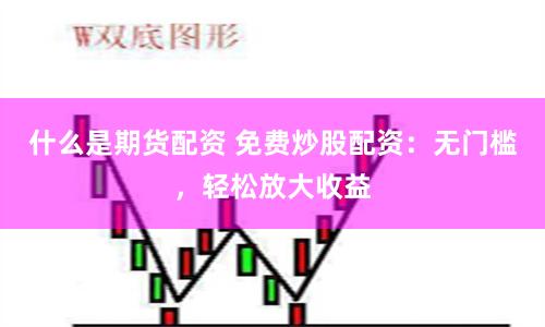 什么是期货配资 免费炒股配资：无门槛，轻松放大收益