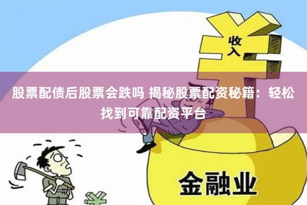 股票配债后股票会跌吗 揭秘股票配资秘籍：轻松找到可靠配资平台