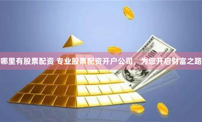 哪里有股票配资 专业股票配资开户公司，为您开启财富之路