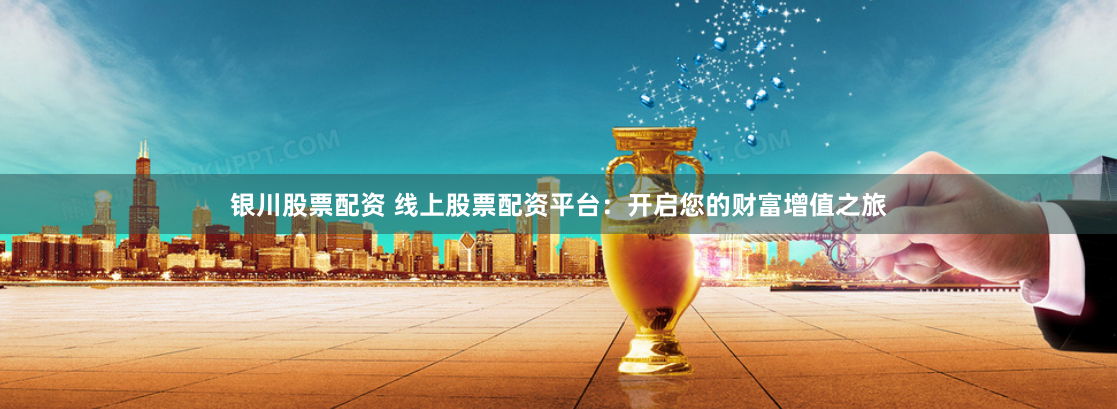 银川股票配资 线上股票配资平台：开启您的财富增值之旅