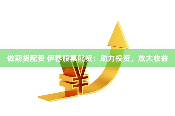 做期货配资 伊春股票配资：助力投资，放大收益