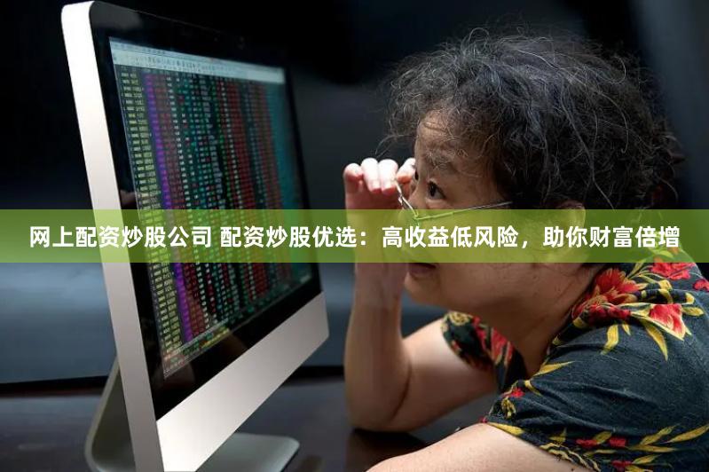 网上配资炒股公司 配资炒股优选：高收益低风险，助你财富倍增