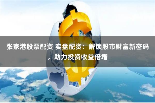 张家港股票配资 实盘配资：解锁股市财富新密码，助力投资收益倍增