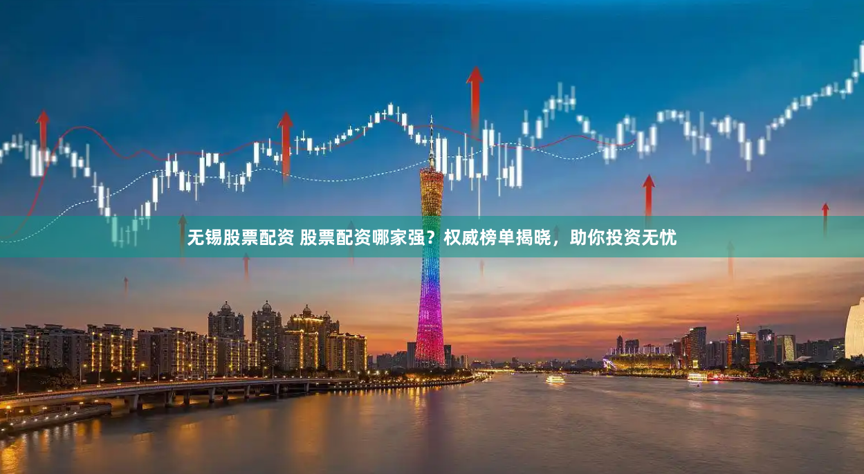 无锡股票配资 股票配资哪家强？权威榜单揭晓，助你投资无忧