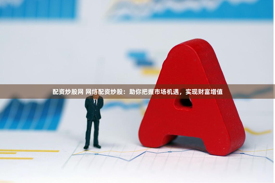 配资炒股网 网络配资炒股：助你把握市场机遇，实现财富增值