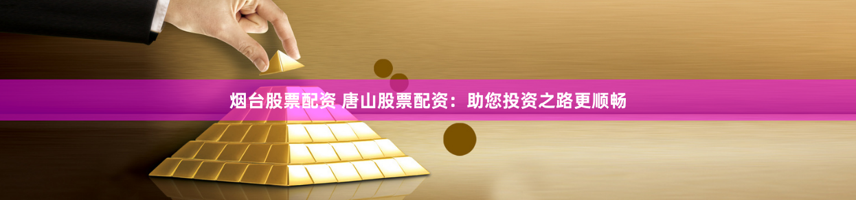烟台股票配资 唐山股票配资：助您投资之路更顺畅