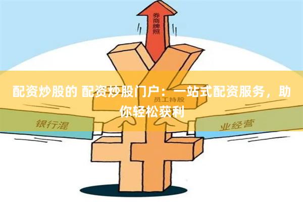 配资炒股的 配资炒股门户：一站式配资服务，助你轻松获利