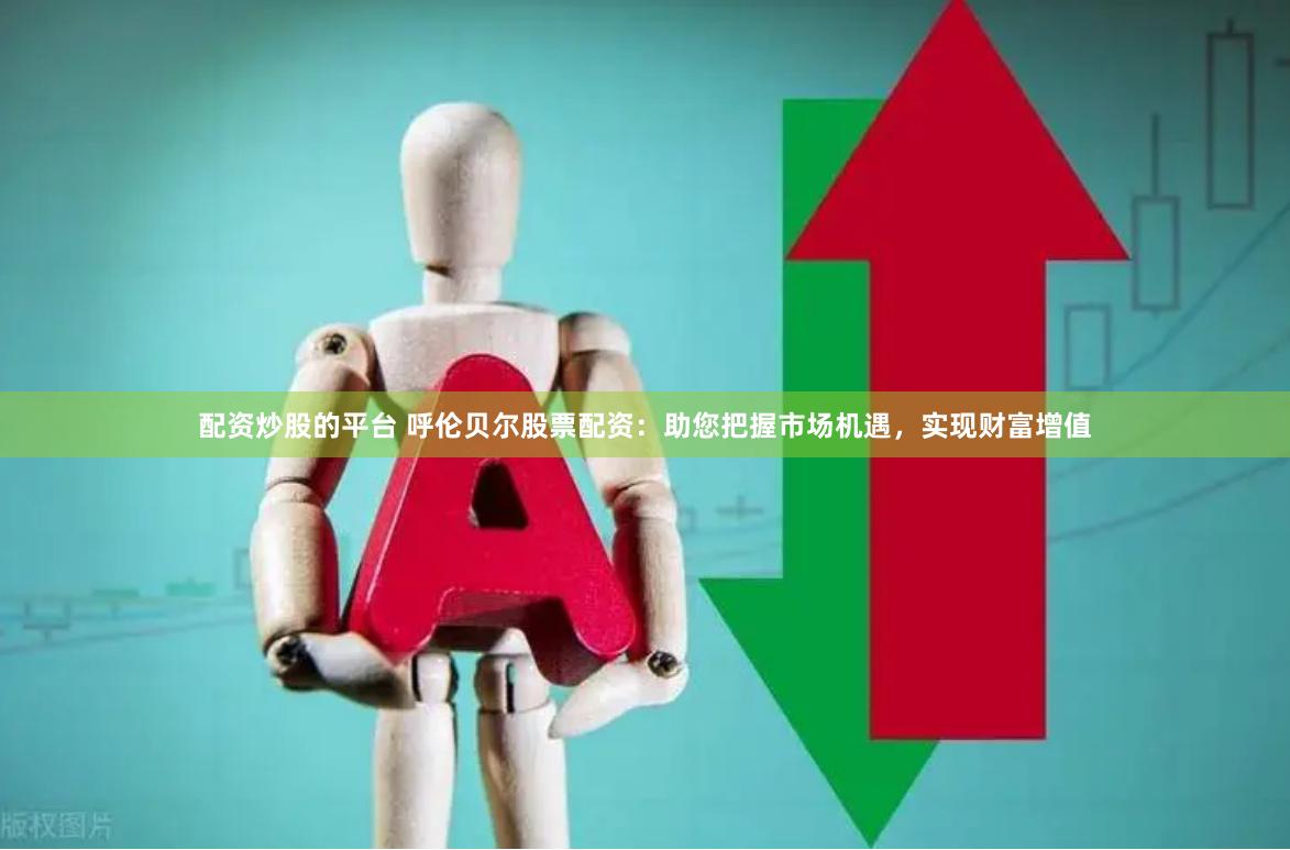 配资炒股的平台 呼伦贝尔股票配资：助您把握市场机遇，实现财富增值