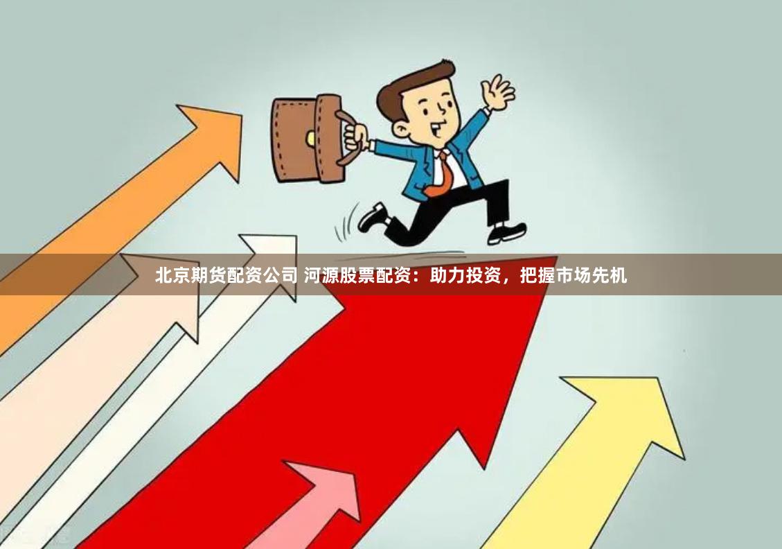 北京期货配资公司 河源股票配资：助力投资，把握市场先机