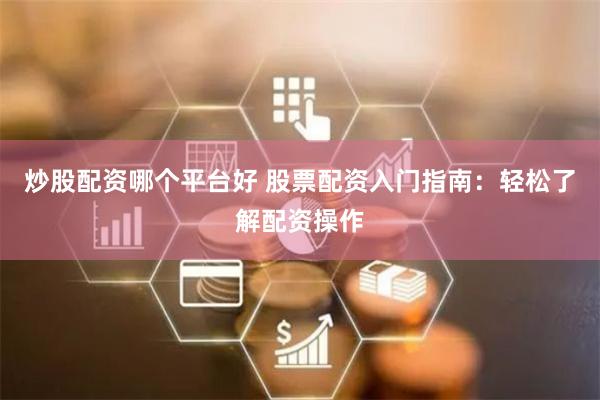 炒股配资哪个平台好 股票配资入门指南:轻松了解配资操作