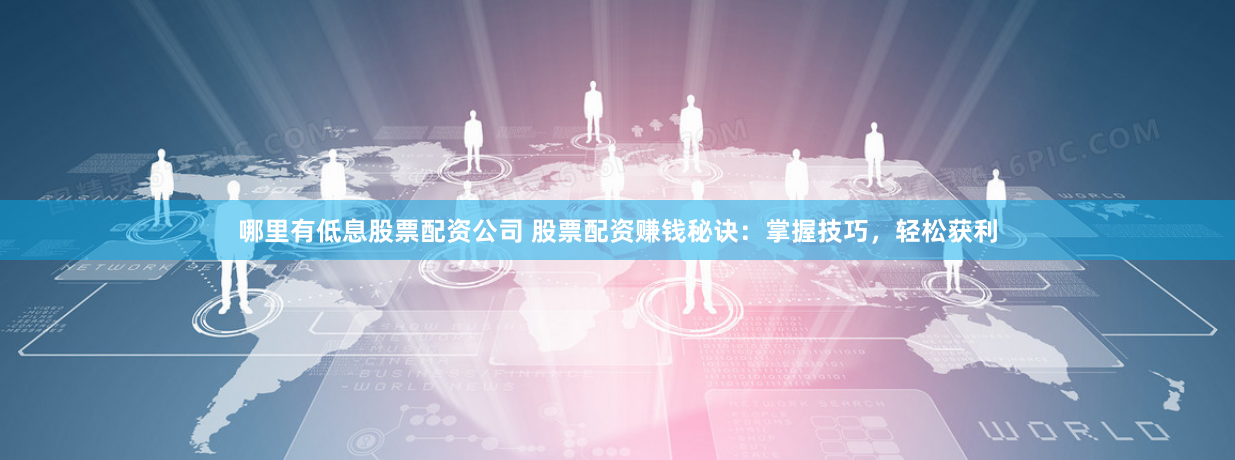 哪里有低息股票配资公司 股票配资赚钱秘诀:掌握技巧,轻松获利