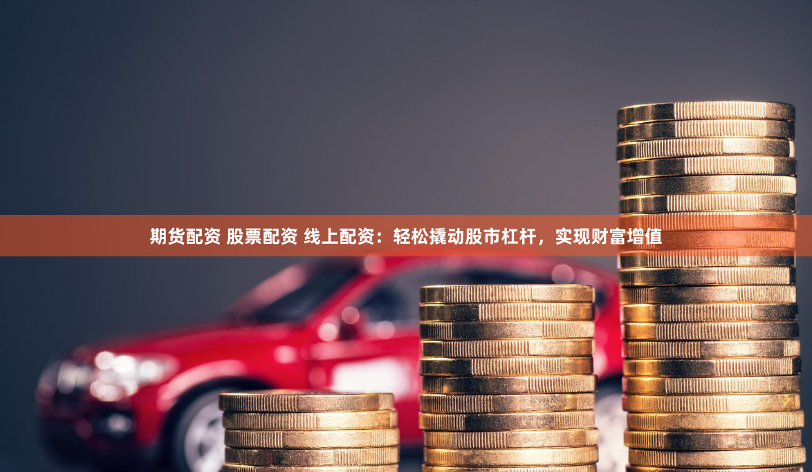 期货配资 股票配资 线上配资：轻松撬动股市杠杆，实现财富增值