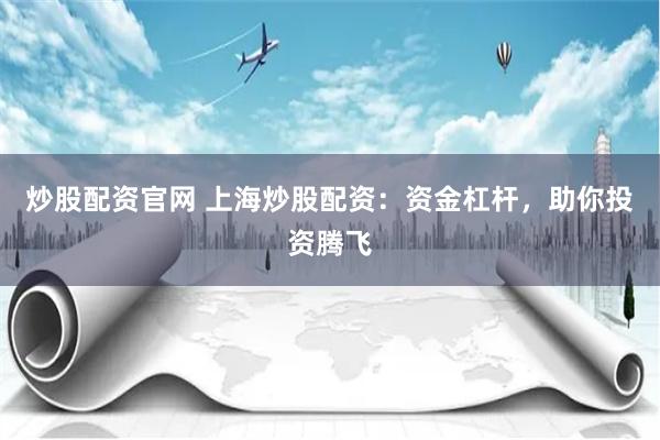 炒股配资官网 上海炒股配资:资金杠杆,助你投资腾飞